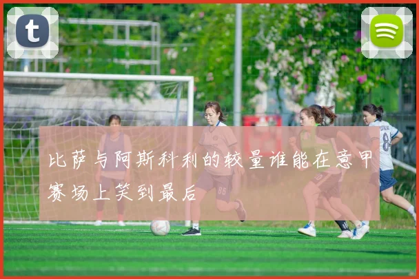 比萨与阿斯科利的较量谁能在意甲赛场上笑到最后