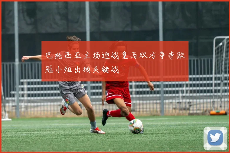 巴轮西亚主场迎战皇马双方争夺欧冠小组出线关键战