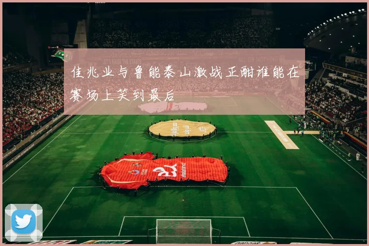 佳兆业与鲁能泰山激战正酣谁能在赛场上笑到最后