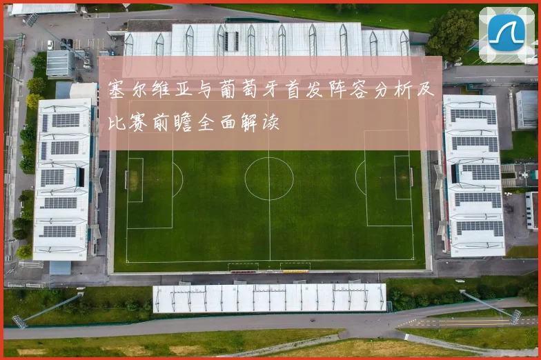 塞尔维亚与葡萄牙首发阵容分析及比赛前瞻全面解读
