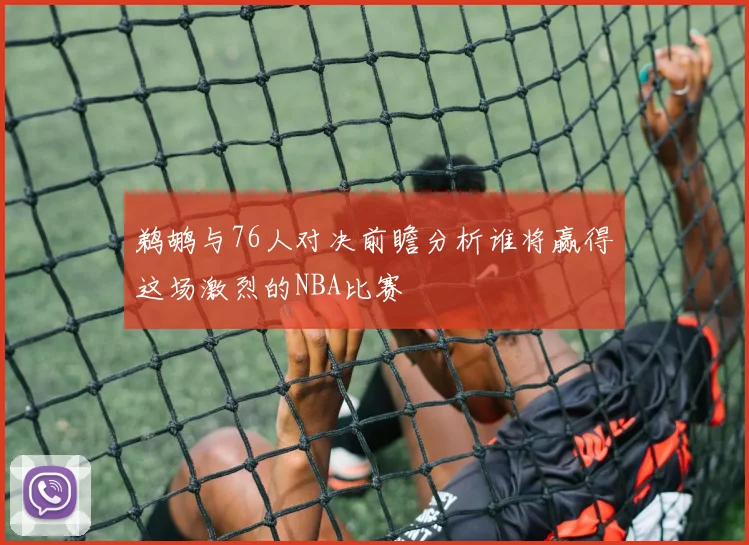 鹈鹕与76人对决前瞻分析谁将赢得这场激烈的NBA比赛