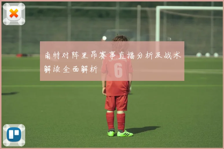 南特对阵里昂赛事直播分析及战术解读全面解析