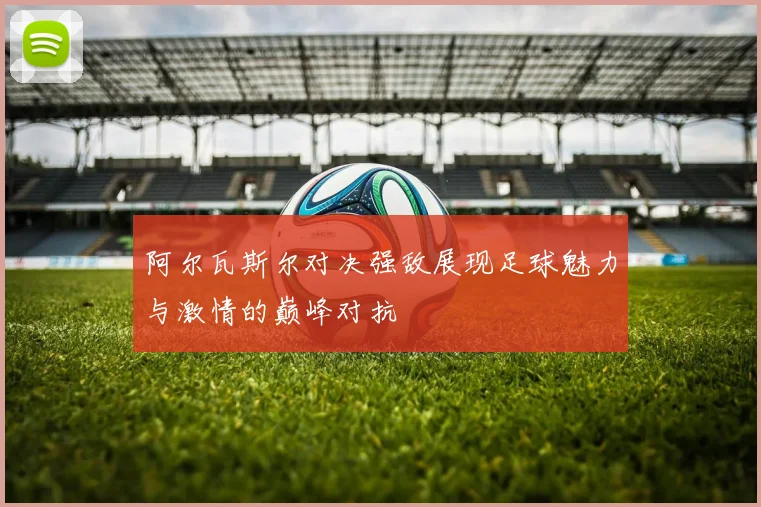 阿尔瓦斯尔对决强敌展现足球魅力与激情的巅峰对抗