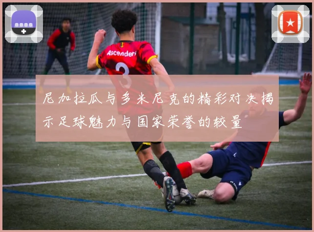 尼加拉瓜与多米尼克的精彩对决揭示足球魅力与国家荣誉的较量