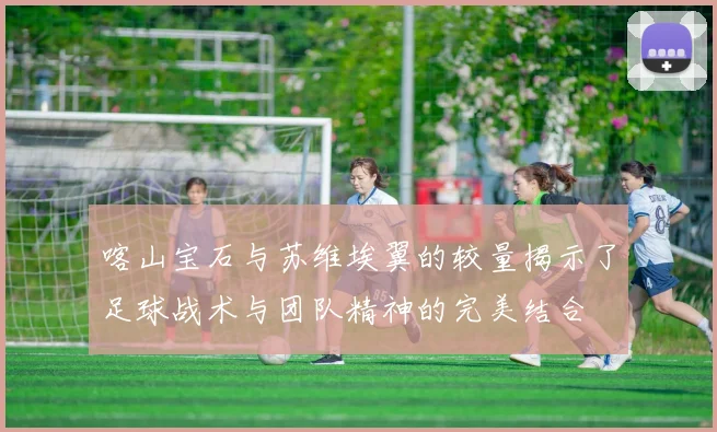 喀山宝石与苏维埃翼的较量揭示了足球战术与团队精神的完美结合