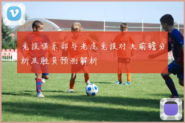 竞技俱乐部与老虎竞技对决前瞻分析及胜负预测解析