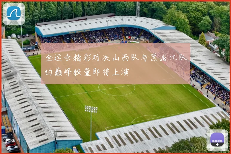 全运会精彩对决山西队与黑龙江队的巅峰较量即将上演