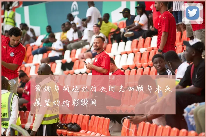 蒂姆与纳达尔对决时光回顾与未来展望的精彩瞬间