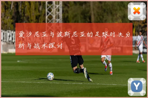 爱沙尼亚与波斯尼亚的足球对决分析与战术探讨