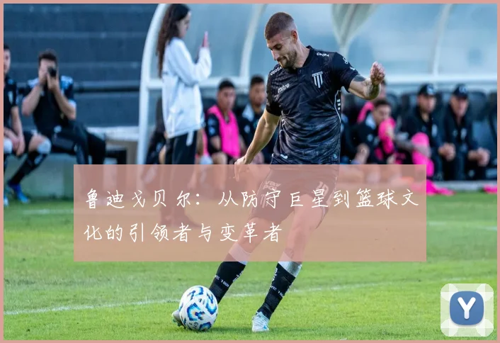鲁迪戈贝尔：从防守巨星到篮球文化的引领者与变革者