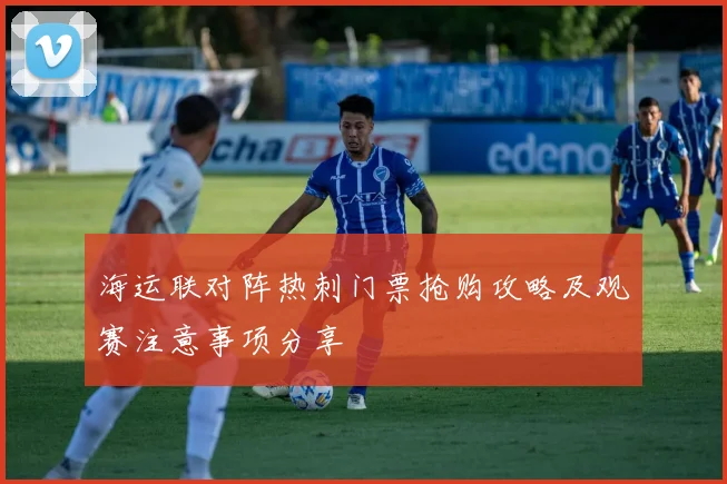 海运联对阵热刺门票抢购攻略及观赛注意事项分享