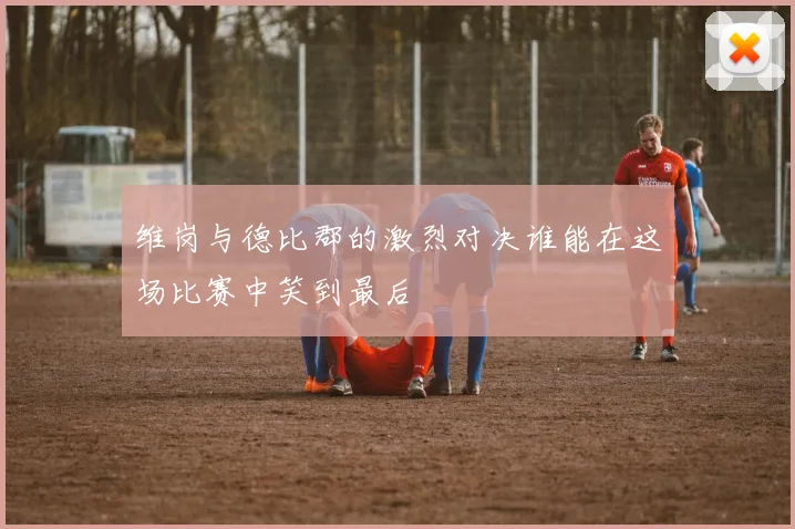 维岗与德比郡的激烈对决谁能在这场比赛中笑到最后