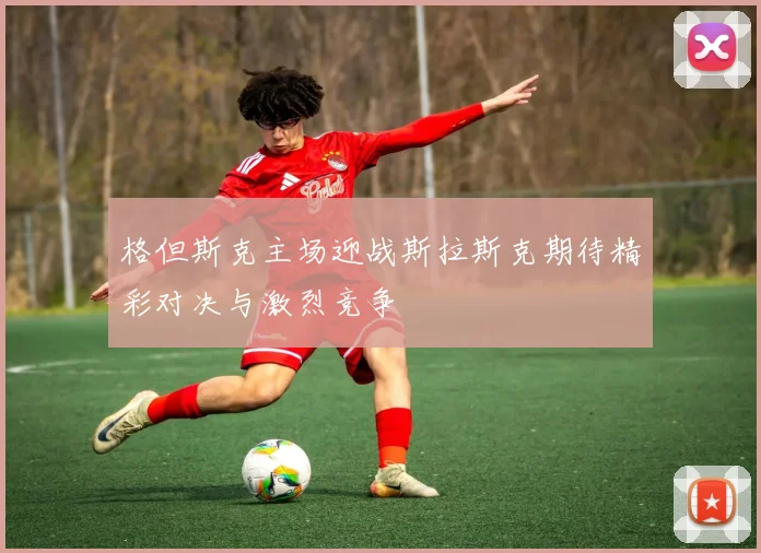 格但斯克主场迎战斯拉斯克期待精彩对决与激烈竞争